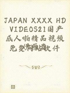 JAPAN XXXX HD VIDEOS21国产成人啪精品视频免费网站软件